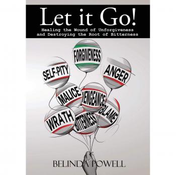 Let it Go! Healing the Wound of Unforgiveness and Destroying the Root of Bitterness: Healing the Wound of Unforgiveness and Destroying the Root of Bitterness