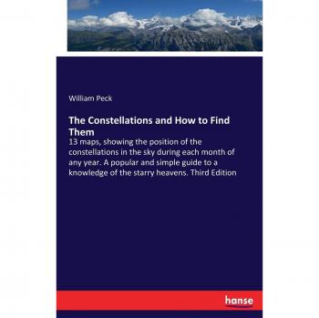 The Constellations and How to Find Them: 13 maps, showing the position of the constellations in the sky during each month of any year. A popular and ... of the starry heavens. Third Edition
