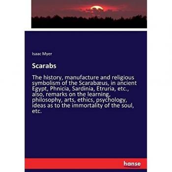 Scarabs: The history, manufacture and religious symbolism of the Scarabæus, in ancient Egypt, Phnicia, Sardinia, Etruria, etc., also, remarks on the ... ideas as to the immortality of the soul, etc.
