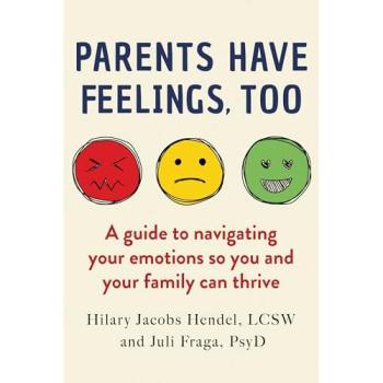 Parents Have Feelings, Too : A Guide to Navigating Your Emotions So You and Your Family Can Thrive, by Hilary Jacobs Hendel