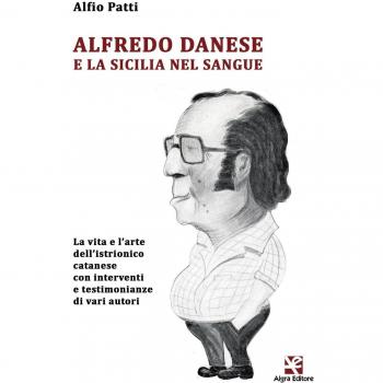 Alfredo Danese e la Sicilia nel sangue. La vita e l'arte dell'istrionico catanese con interventi e testimonianze di vari autori