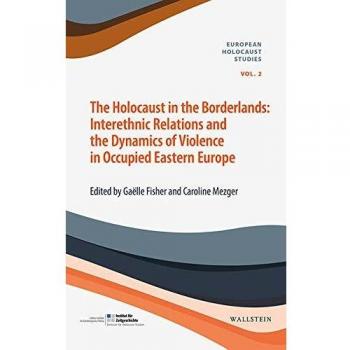 Gaëlle Fisher The Holocaust In The Borderlands: Interethnic Relations And The Dynamics Of Violence In Occupied Eastern Europe (European Holocaust Studies (Hg. I.A. ... Bajohr, Andrea Löw Und Andreas Wirsching))