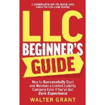 LLC Beginner's Guide: How to Successfully Start and Maintain a Limited Liability Company Even if You've Got Zero Experience (A Complete Up-to-Date & Easy-to-Follow Guide)