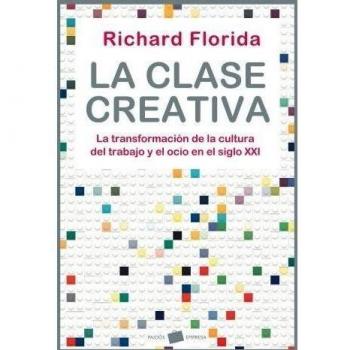 La clase creativa. La transformación de la cultura del trabajo y el ocio en el siglo XXI