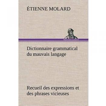 Dictionnaire grammatical du mauvais langage Recueil des expressions et des phrases vicieuses usitées en France, et notamment à Lyon