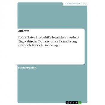 Sollte aktive Sterbehilfe legalisiert werden? Eine ethische Debatte unter Betrachtung strafrechtlicher Auswirkungen