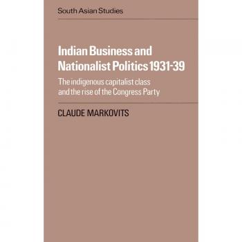 Indian Business and Nationalist Politics 1931-39: The Indigenous Capitalist Class and the Rise of the Congress Party