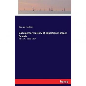 Documentary history of education in Upper Canada: Vol. XIX., 1865-1867