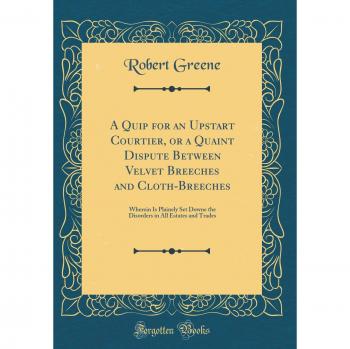 A Quip for an Upstart Courtier, or a Quaint Dispute Between Velvet Breeches and Cloth-Breeches: Wherein Is Plainely Set Downe the Disorders in All Estates and Trades