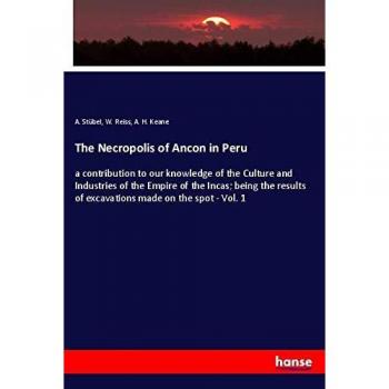 The Necropolis of Ancon in Peru: a contribution to our knowledge of the Culture and Industries of the Empire of the Incas; being the results of excavations made on the spot
