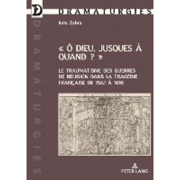 Ô Dieu jusques à quand ?: Le traumatisme des guerres de Religion dans la tragédie française de 1562 à 1610 (Dramaturgies)
