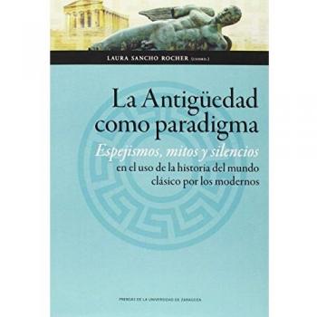 La antigüedad como paradigma. Espejismos, mitos y silencios en el uso de la historia del mundo clásico por los modernos