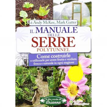 Il manuale delle serre Polytunnel. Come costruirle e utilizzarle per ottenere frutta e verdura fresca e naturale in ogni stagione