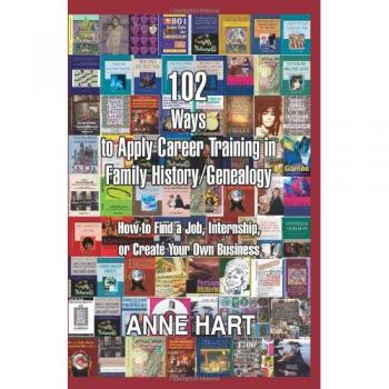 102 Ways to Apply Career Training in Family History/Genealogy: How to Find a Job, Internship, or Create Your Own Business