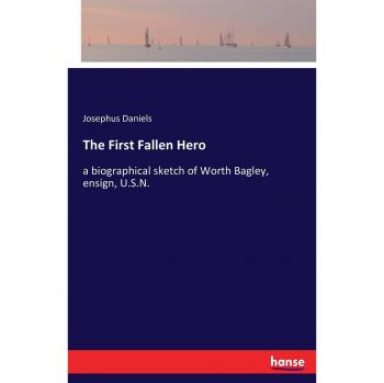The First Fallen Hero: a biographical sketch of Worth Bagley, ensign, U.S.N.