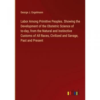 Labor Among Primitive Peoples. Showing the Development of the Obstetric Science of to-day, from the Natural and Instinctive Customs of All Races, Civilized and Savage, Past and Present