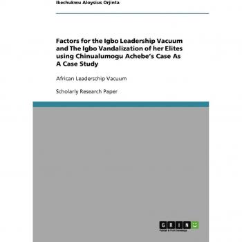 Factors for the Igbo Leadership Vacuum and The Igbo Vandalization of her Elites using Chinualumogu Achebe¿s Case As A Case Study: African Leaderschip Vacuum