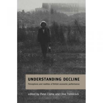 Understanding Decline: Perceptions and Realities of British Economic Performance