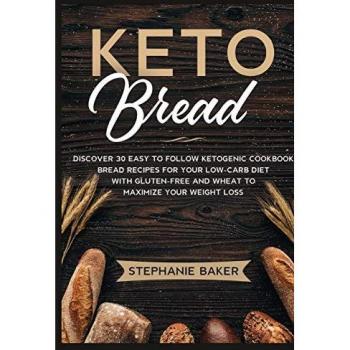 Keto Bread: Discover 30 Easy to Follow Ketogenic Cookbook bread recipes for Your Low-Carb Diet with Gluten-Free and wheat to Maximize your weight loss