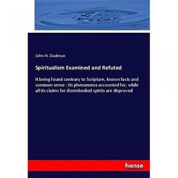 Spiritualism Examined and Refuted: It being found contrary to Scripture, known facts and common sense : its phenomena accounted for, while all its claims for disembodied spirits are disproved
