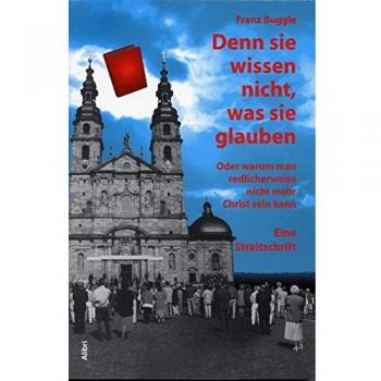 Denn sie wissen nicht, was sie glauben: Oder warum man redlicherweise nicht mehr Christ sein kann. Eine Streitschrift