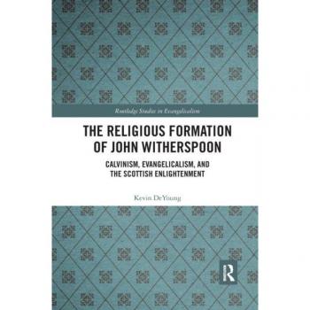 The Religious Formation of John Witherspoon: Calvinism, Evangelicalism, and the Scottish Enlightenment (Routledge Studies in Evangelicalism)