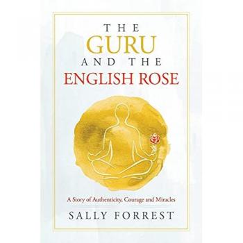 The Guru and the English Rose: A Story of Authenticity, Courage and Miracles