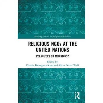 Religious NGOs at the United Nations: Polarizers or Mediators? (Routledge Studies in Religion and Politics)