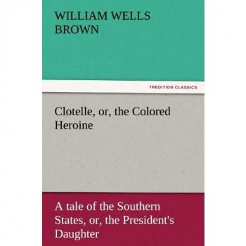 Clotelle, or, the Colored Heroine: A tale of the Southern States, or, the President's Daughter (TREDITION CLASSICS)
