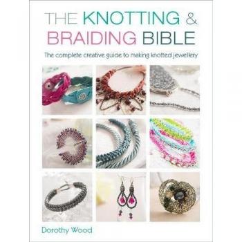 The Knotting & Braiding Bible : A Complete Creative Guide to Making Knotted Jewellery