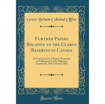 Further Papers Relative to the Clergy Reserves in Canada: In Continuation of Papers Presented to Parliament by Her Majesty's Command, 11th February 1853