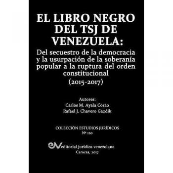EL LIBRO NEGRO DEL TSJ DE VENEZUELA: Del secuestro de la democracia y la usurpación de la soberanía popu-lar a la ruptura del orden constitucional