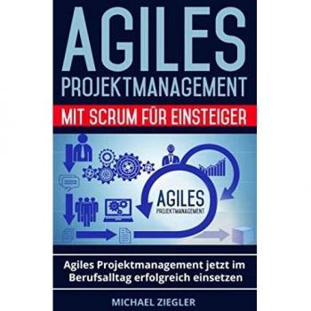 Agiles Projektmanagement mit Scrum für Einsteiger: Agiles Projektmanagement jetzt im Berufsalltag erfolgreich einsetzen