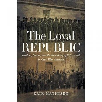 The Loyal Republic: Traitors, Slaves, and the Remaking of Citizenship in Civil War America