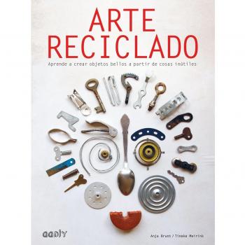 Arte reciclado. Aprende a crear objetos bellos a partir de cosas inútiles