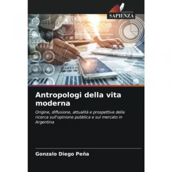 Antropologi della vita moderna: Origine, diffusione, attualità e prospettive della ricerca sull'opinione pubblica e sul mercato in Argentina