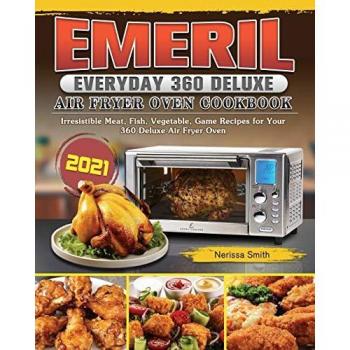 Emeril Everyday 360 Deluxe Air Fryer Oven Cookbook 2021: Irresistible Meat, Fish, Vegetable, Game Recipes for Your 360 Deluxe Air Fryer Oven