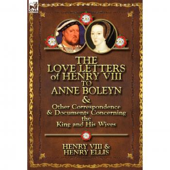 The Love Letters of Henry VIII to Anne Boleyn & Other Correspondence & Documents Concerning the King