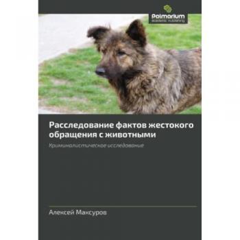 Расследование фактов жестокого обращения с животными: Криминалистическое исследование: Kriminalisticheskoe issledowanie