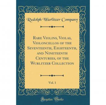 Rare Violins, Violas, Violoncellos of the Seventeenth, Eighteenth, and Nineteenth Centuries, of the Wurlitzer Collection, Vol. 1