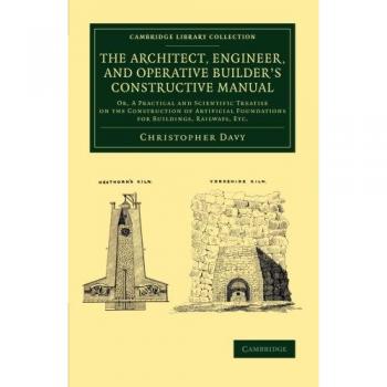 The Architect, Engineer, and Operative Builder's Constructive Manual: Or, A Practical And Scientific Treatise On The Construction Of Artificial ...