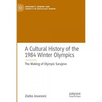 A Cultural History of the 1984 Winter Olympics: The Making of Olympic Sarajevo