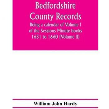 Bedfordshire County records. Notes and extracts from the county records; Being a calendar of Volume I. of the Sessions Minute books 1651 to 1660 (Volume II)