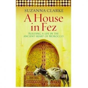 AHouse in Fez Building a Life in the Ancient Heart of Morocco by Clarke, Suzanna