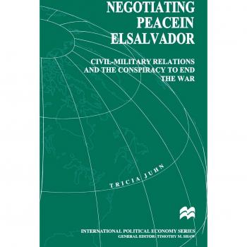 Negotiating Peace in El Salvador: Civil-Military Relations and the Conspiracy to End the War