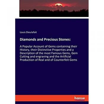 Diamonds and Precious Stones:: A Popular Account of Gems containing their History, their Distinctive Properties and a Description of the most Famous ... Production of Real and of Counterfeit Gems