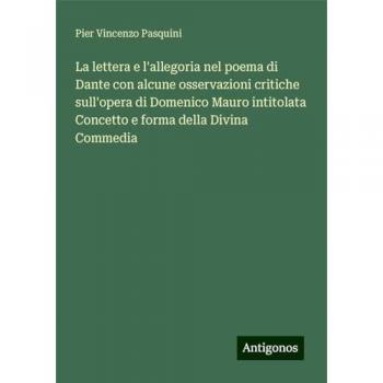 La lettera e l'allegoria nel poema di Dante con alcune osservazioni critiche sull'opera di Domenico Mauro intitolata Concetto e forma della Divina Commedia