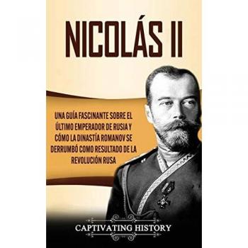 Nicolás II: Una guía fascinante sobre el último emperador de Rusia y cómo la dinastía Romanov se derrumbó como resultado de la revolución rusa