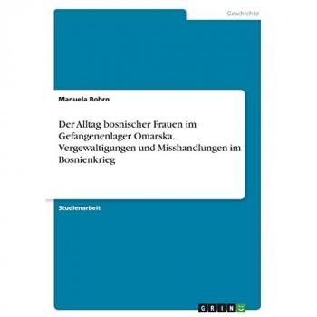 Bohrn, Manuela: Der Alltag bosnischer Frauen im Gefangenenlager Omarska. Vergewaltigungen und Misshandlungen im Bosnienkrieg