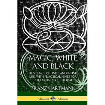 Magic, White and Black: The Science of Finite and Infinite Life, with Practical Hints for Students of Occultism
